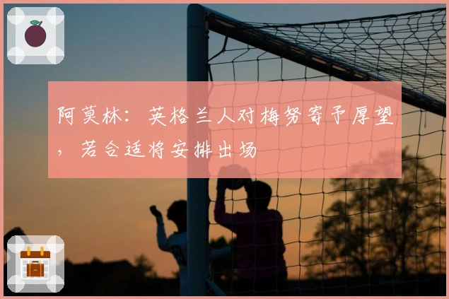 阿莫林：英格兰人对梅努寄予厚望，若合适将安排出场
