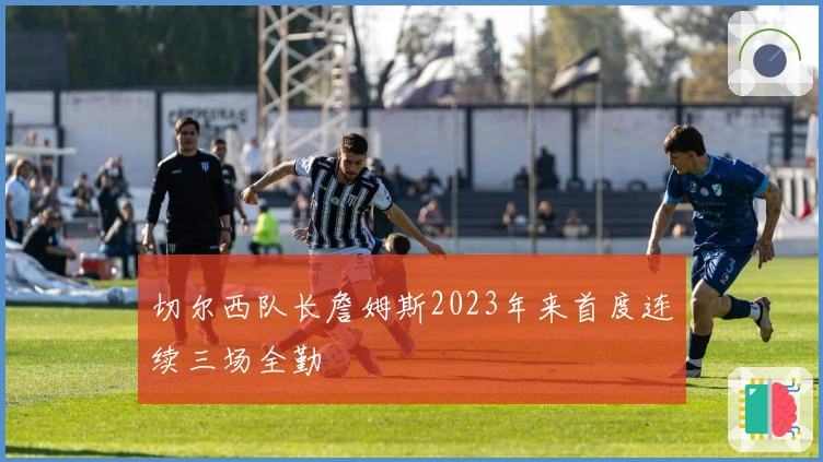 切尔西队长詹姆斯2023年来首度连续三场全勤