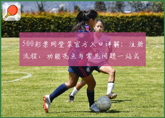 500彩票网登录官方入口详解：注册流程、功能亮点与常见问题一站式指南