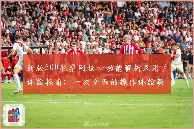 新版500彩票网核心功能解析及用户体验指南：一次全面的操作体验解析